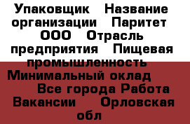 Упаковщик › Название организации ­ Паритет, ООО › Отрасль предприятия ­ Пищевая промышленность › Минимальный оклад ­ 34 000 - Все города Работа » Вакансии   . Орловская обл.